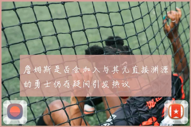 詹姆斯是否会加入与其无直接渊源的勇士仍存疑问引发热议