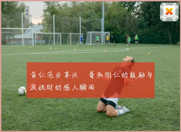 黄仁范分享兴慜哥和刚仁的鼓励与庆祝时的感人瞬间