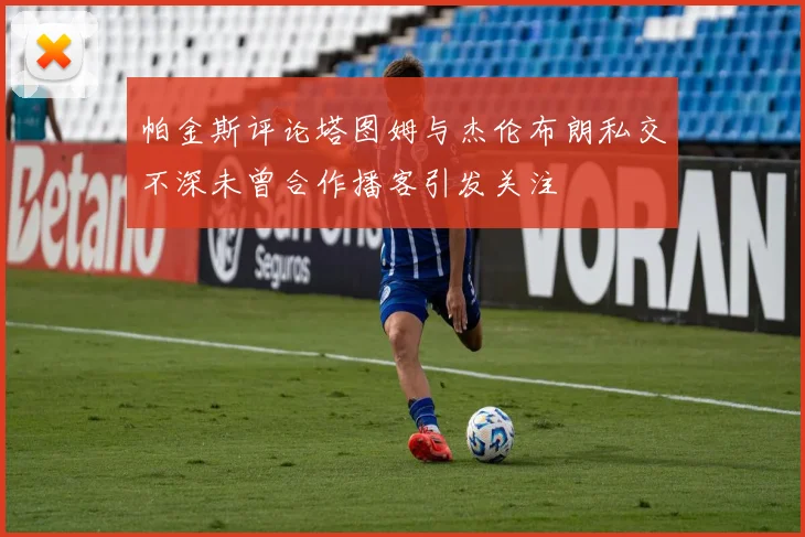 帕金斯评论塔图姆与杰伦布朗私交不深未曾合作播客引发关注