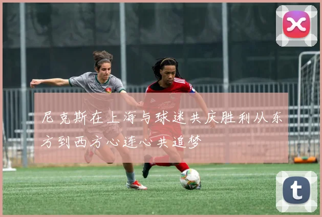尼克斯在上海与球迷共庆胜利从东方到西方心连心共追梦