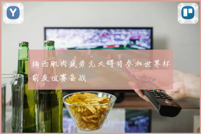 梅西肌肉疲劳无大碍将参加世界杯前友谊赛备战