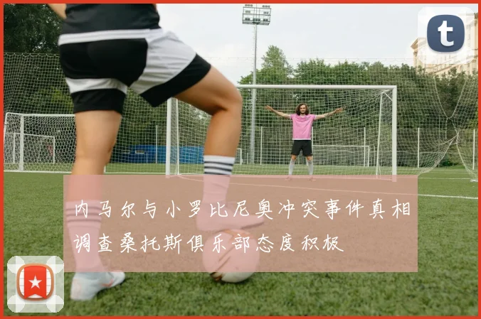 内马尔与小罗比尼奥冲突事件真相调查桑托斯俱乐部态度积极