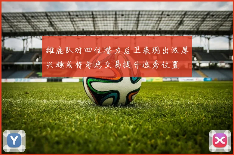 雄鹿队对四位潜力后卫表现出浓厚兴趣或将考虑交易提升选秀位置