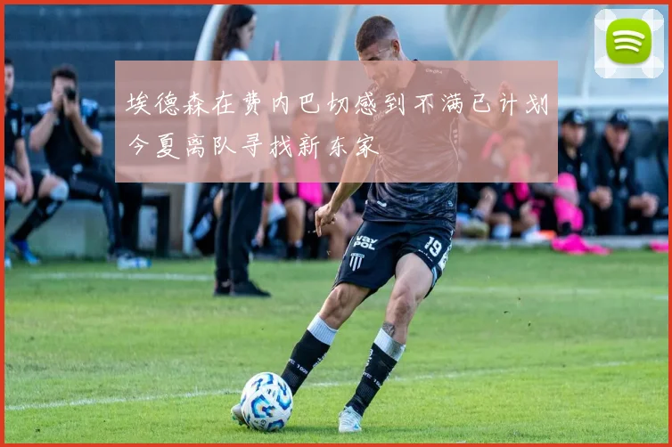 埃德森在费内巴切感到不满已计划今夏离队寻找新东家