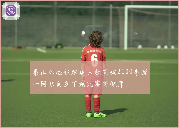 泰山队远征球迷人数突破2000李源一阿尔瓦罗下轮比赛将缺席
