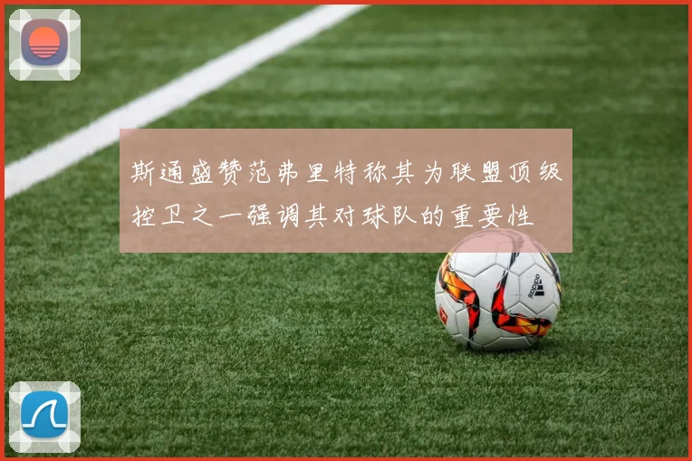 斯通盛赞范弗里特称其为联盟顶级控卫之一强调其对球队的重要性