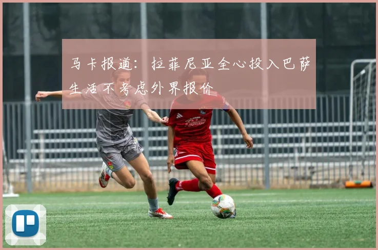 马卡报道：拉菲尼亚全心投入巴萨生活不考虑外界报价