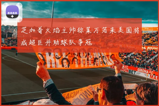芝加哥火焰主帅称莱万若来美国将成超巨并助球队争冠