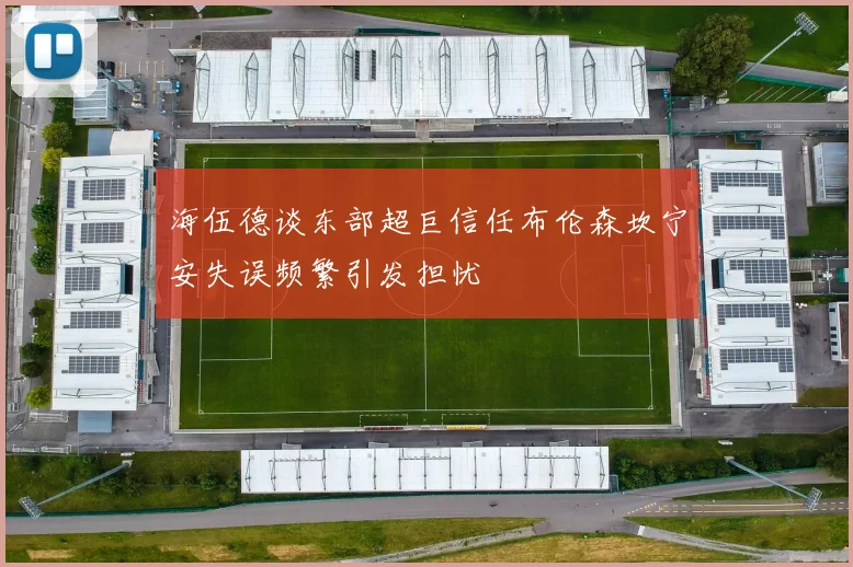 海伍德谈东部超巨信任布伦森坎宁安失误频繁引发担忧