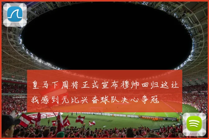 皇马下周将正式宣布穆帅回归这让我感到无比兴奋球队决心争冠