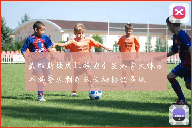 戴维斯缺席16强战引发加拿大球迷不满要求剥夺队长袖标的争议