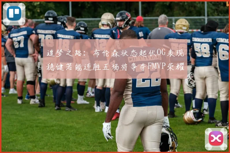 追梦之路：布伦森状态起伏OG表现稳健若能连胜五场将争夺FMVP荣耀