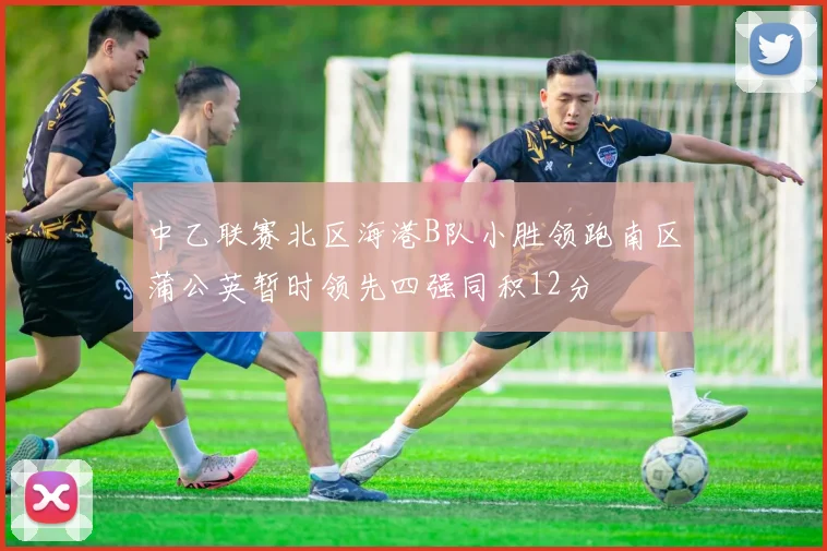 中乙联赛北区海港B队小胜领跑南区蒲公英暂时领先四强同积12分