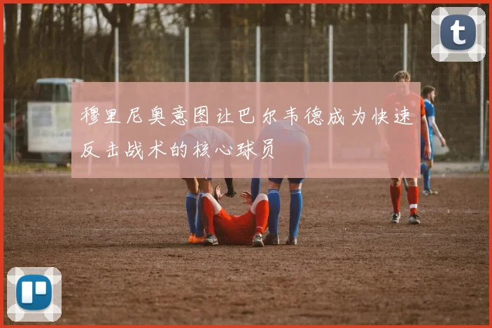 穆里尼奥意图让巴尔韦德成为快速反击战术的核心球员