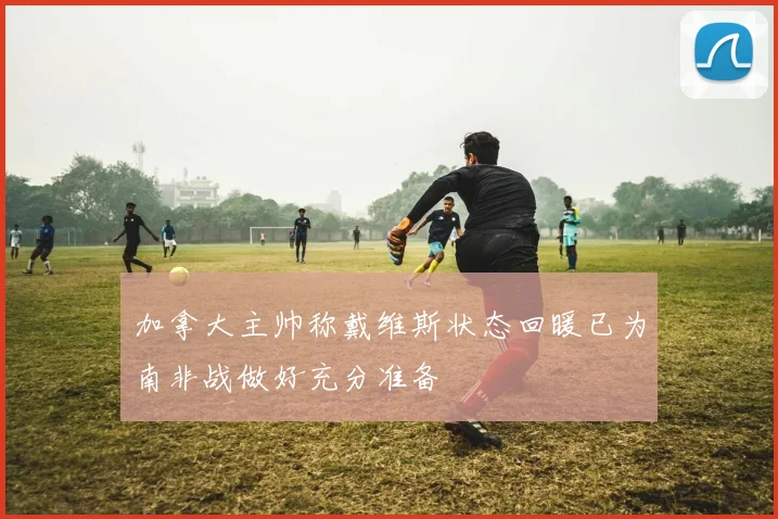 加拿大主帅称戴维斯状态回暖已为南非战做好充分准备