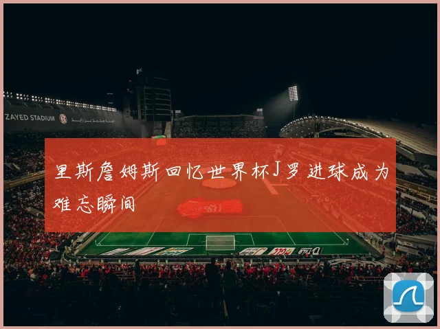 里斯詹姆斯回忆世界杯J罗进球成为难忘瞬间