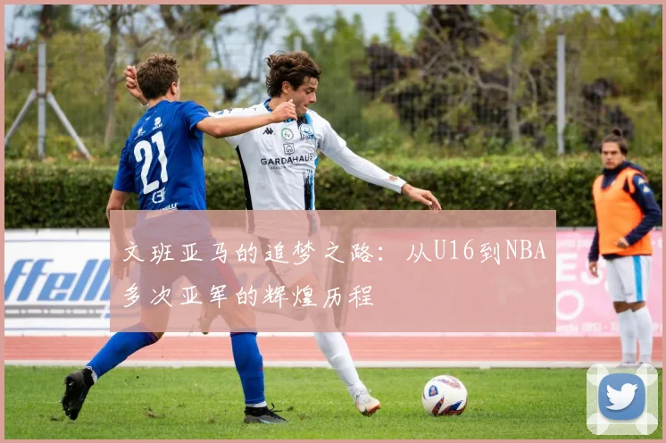 文班亚马的追梦之路：从U16到NBA多次亚军的辉煌历程