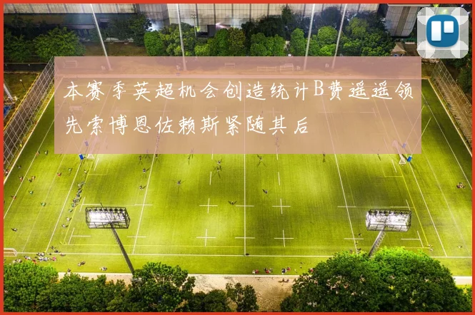 本赛季英超机会创造统计B费遥遥领先索博恩佐赖斯紧随其后
