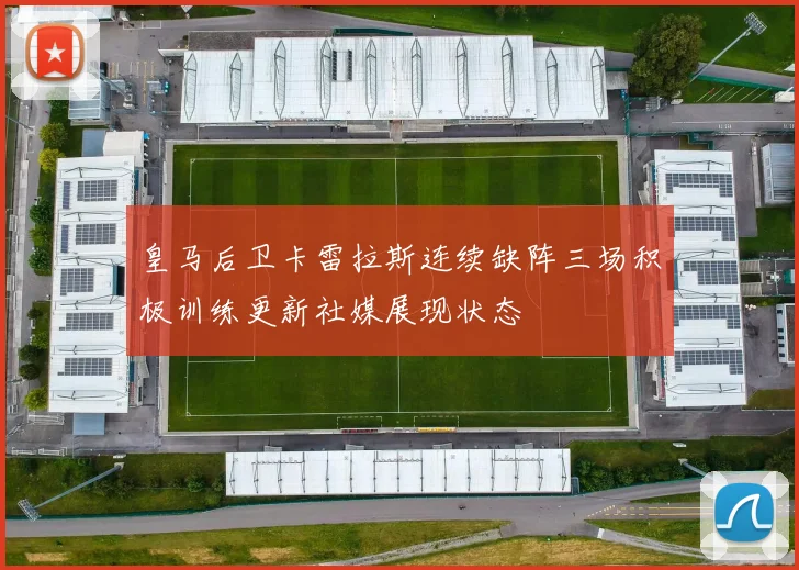 皇马后卫卡雷拉斯连续缺阵三场积极训练更新社媒展现状态