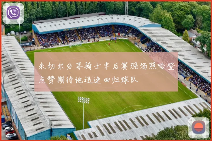 米切尔分享骑士季后赛现场照哈登点赞期待他迅速回归球队