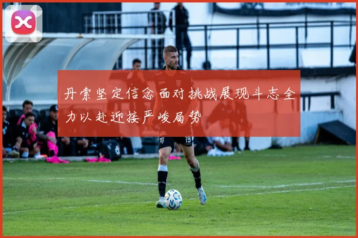 丹索坚定信念面对挑战展现斗志全力以赴迎接严峻局势