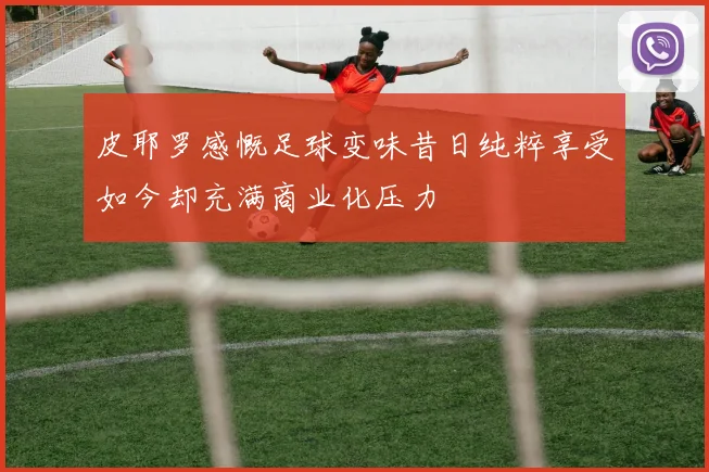 皮耶罗感慨足球变味昔日纯粹享受如今却充满商业化压力