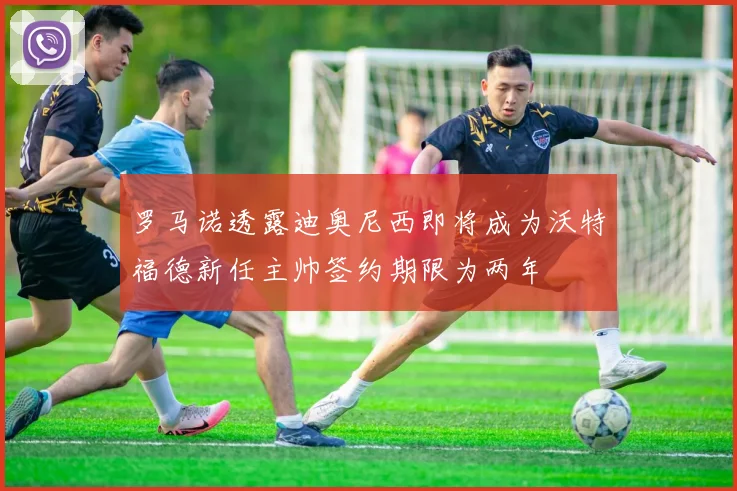 罗马诺透露迪奥尼西即将成为沃特福德新任主帅签约期限为两年