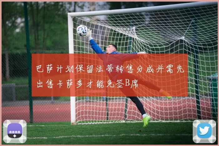 巴萨计划保留法蒂转售分成并需先出售卡萨多才能免签B席