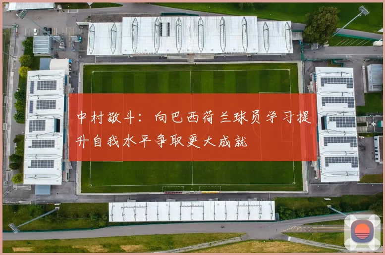 中村敬斗：向巴西荷兰球员学习提升自我水平争取更大成就