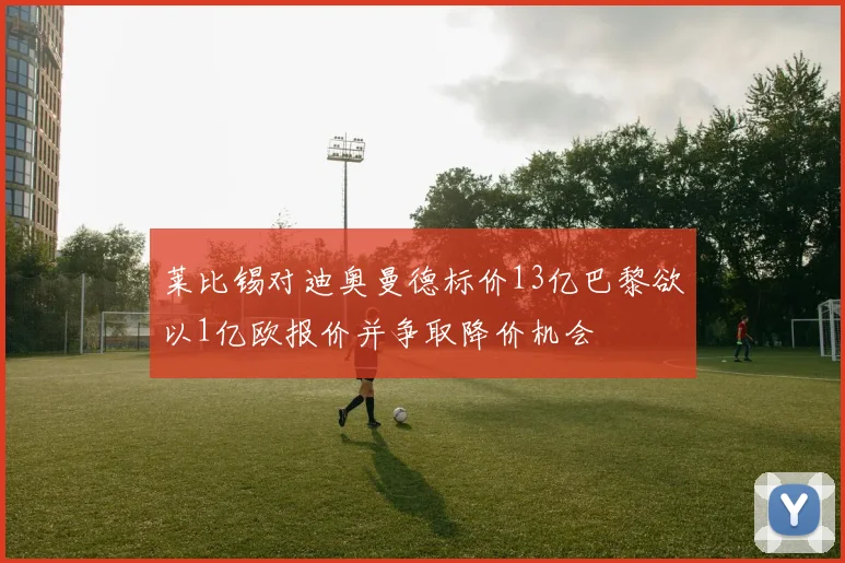 莱比锡对迪奥曼德标价13亿巴黎欲以1亿欧报价并争取降价机会