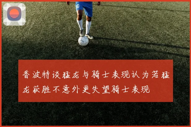 香波特谈猛龙与骑士表现认为若猛龙获胜不意外更失望骑士表现